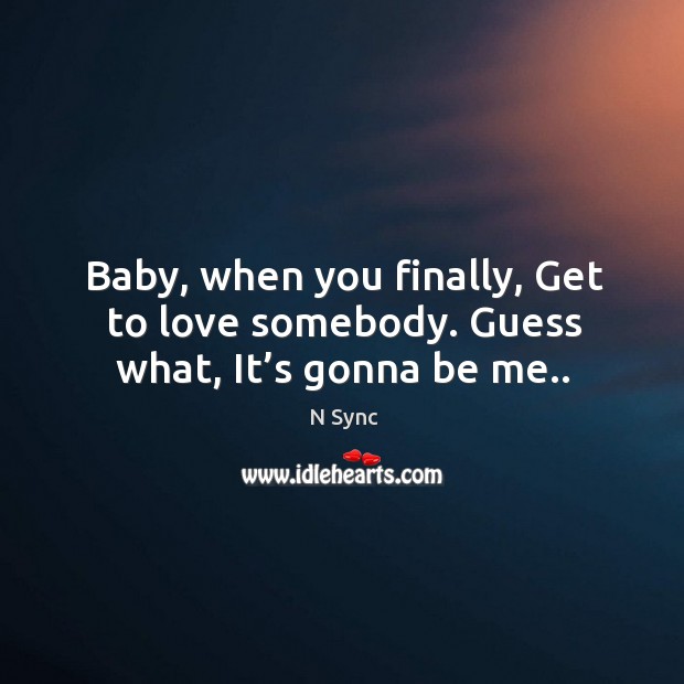 Baby, when you finally, get to love somebody. Guess what, it’s gonna be me.. Image