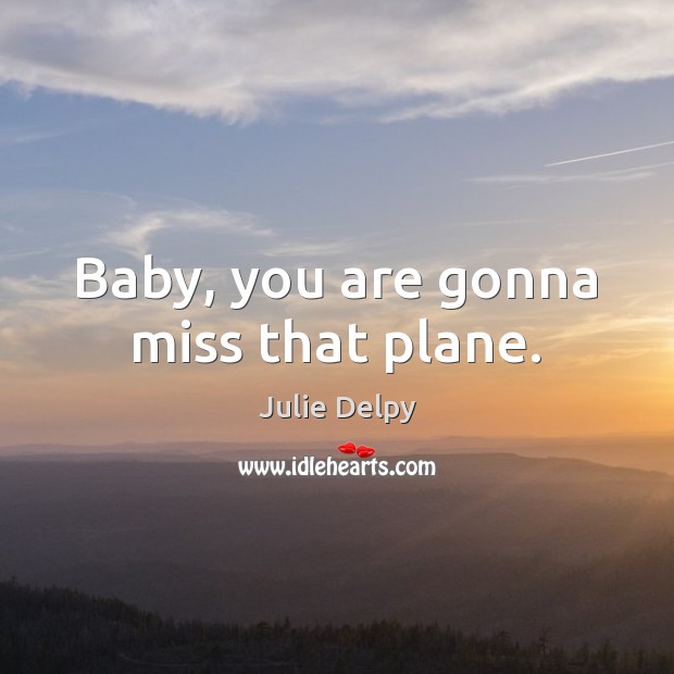 Baby, you are gonna miss that plane. Image