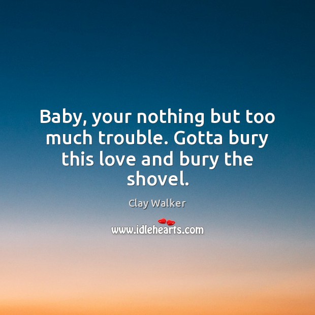 Baby, your nothing but too much trouble. Gotta bury this love and bury the shovel. Clay Walker Picture Quote
