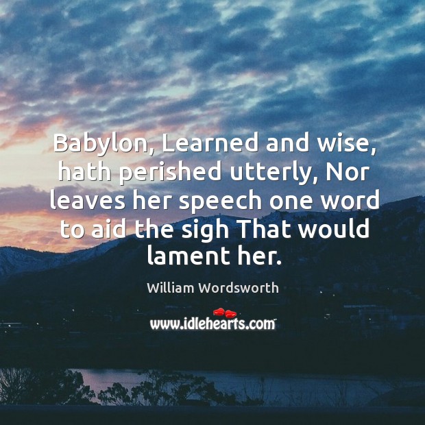 Babylon, Learned and wise, hath perished utterly, Nor leaves her speech one William Wordsworth Picture Quote