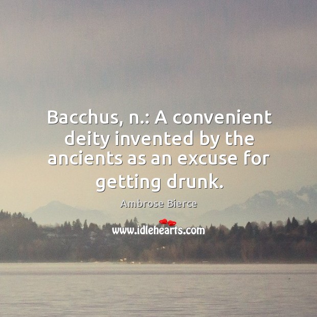 Bacchus, n.: a convenient deity invented by the ancients as an excuse for getting drunk. 