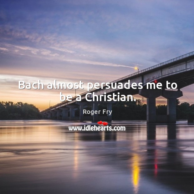 Bach almost persuades me to be a christian. Roger Fry Picture Quote