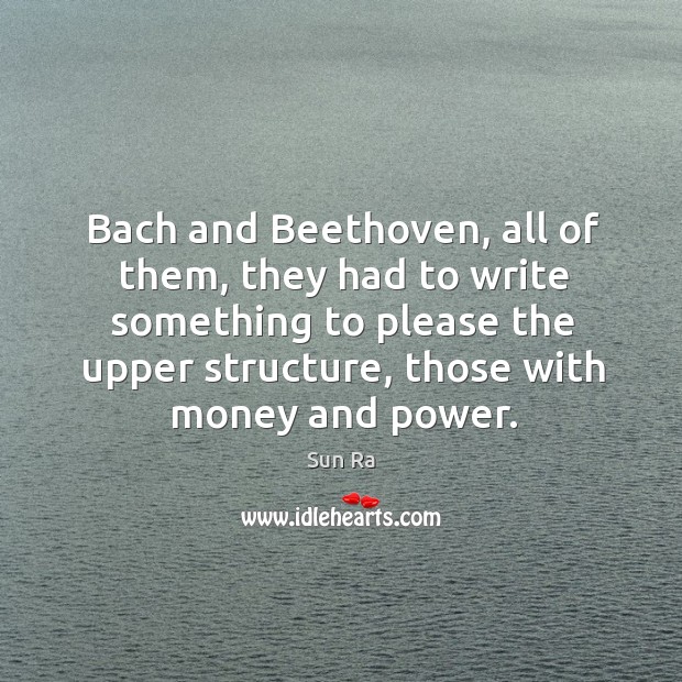 Bach and beethoven, all of them, they had to write something to please the upper structure, those with money and power. Image