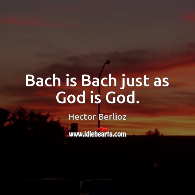 Bach is Bach just as God is God. Image