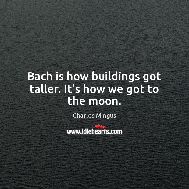 Bach is how buildings got taller. It’s how we got to the moon. Charles Mingus Picture Quote