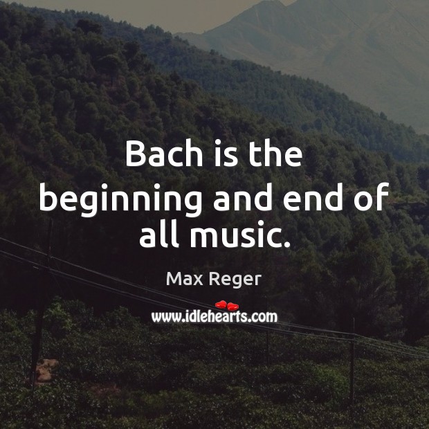 Bach is the beginning and end of all music. Max Reger Picture Quote