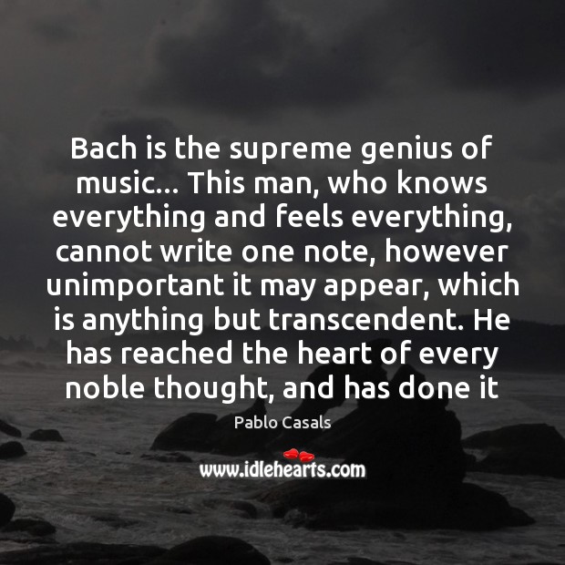 Bach is the supreme genius of music… This man, who knows everything Pablo Casals Picture Quote