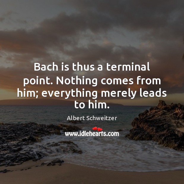 Bach is thus a terminal point. Nothing comes from him; everything merely leads to him. Albert Schweitzer Picture Quote