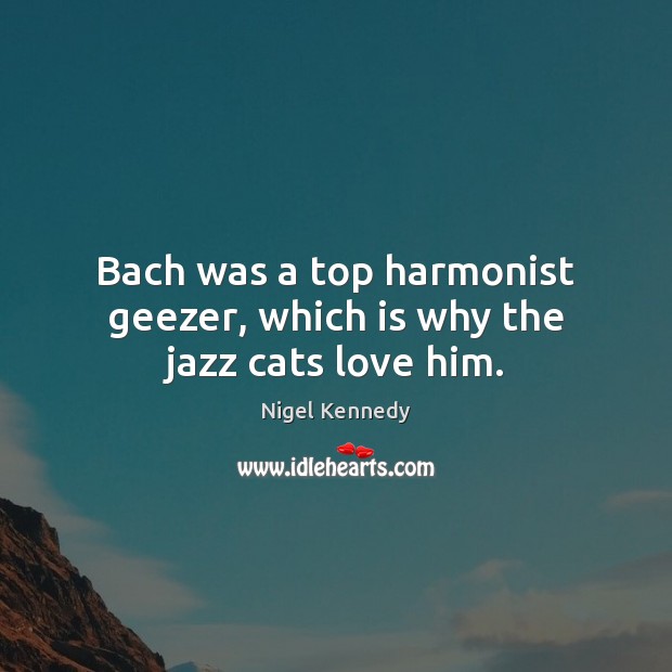 Bach was a top harmonist geezer, which is why the jazz cats love him. Nigel Kennedy Picture Quote