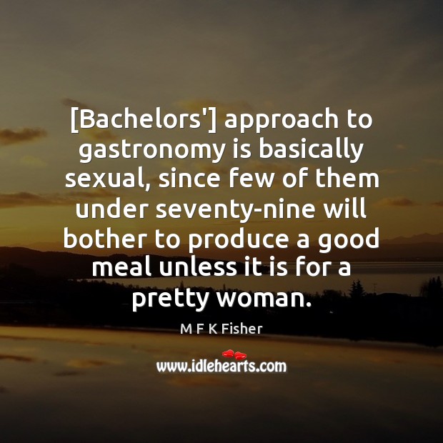 [Bachelors’] approach to gastronomy is basically sexual, since few of them under M F K Fisher Picture Quote