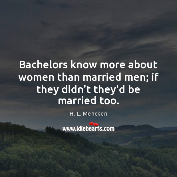 Bachelors know more about women than married men; if they didn’t they’d be married too. H. L. Mencken Picture Quote