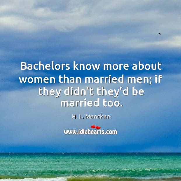 Bachelors know more about women than married men; if they didn’t they’d be married too. 