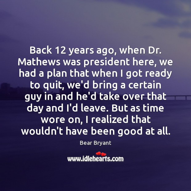 Back 12 years ago, when Dr. Mathews was president here, we had a Bear Bryant Picture Quote