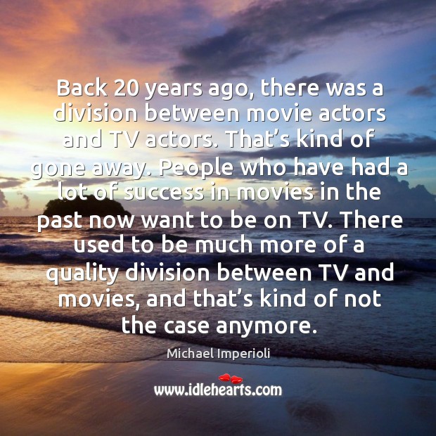 Back 20 years ago, there was a division between movie actors and tv actors. That’s kind of gone away. Movies Quotes Image