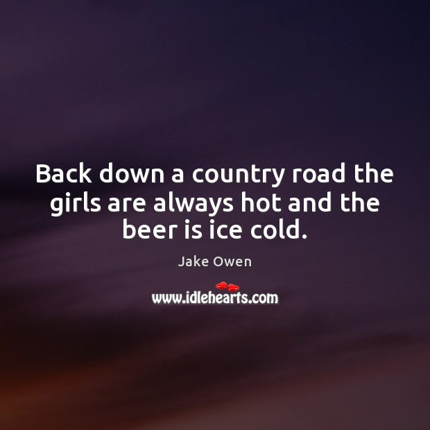 Back down a country road the girls are always hot and the beer is ice cold. Jake Owen Picture Quote