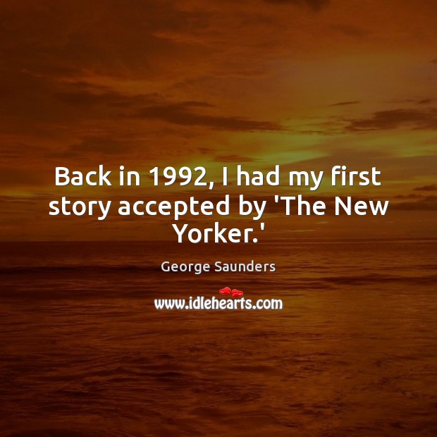 Back in 1992, I had my first story accepted by ‘The New Yorker.’ George Saunders Picture Quote