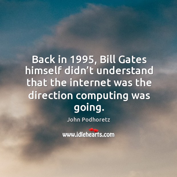 Back in 1995, bill gates himself didn’t understand that the internet was the direction computing was going. John Podhoretz Picture Quote