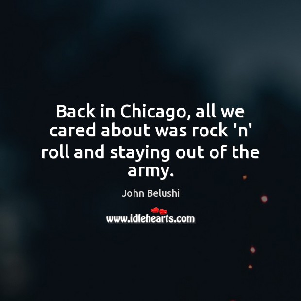 Back in Chicago, all we cared about was rock ‘n’ roll and staying out of the army. John Belushi Picture Quote