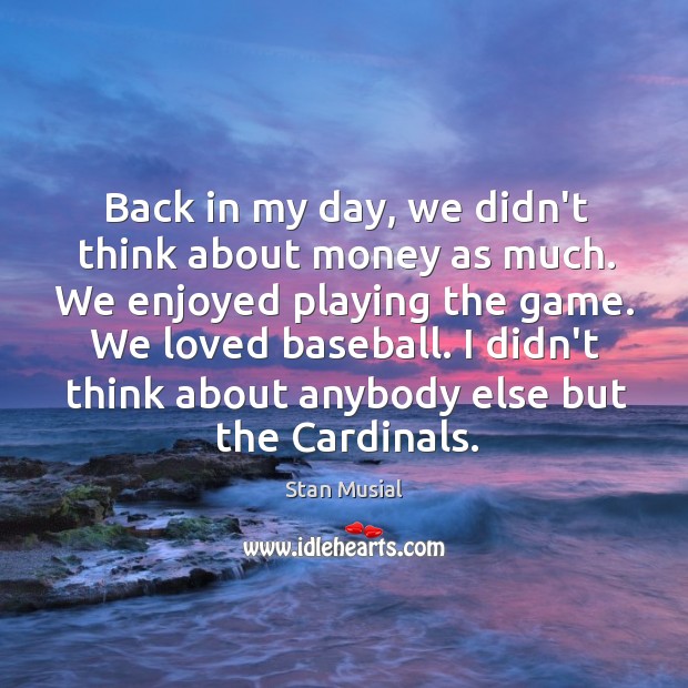 Back in my day, we didn’t think about money as much. We Stan Musial Picture Quote