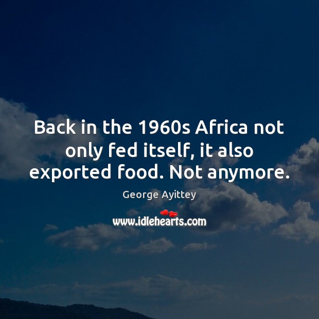 Back in the 1960s Africa not only fed itself, it also exported food. Not anymore. George Ayittey Picture Quote
