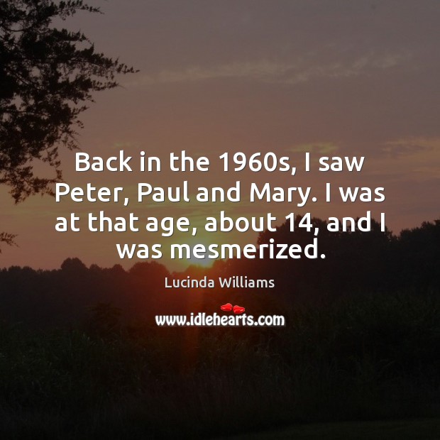 Back in the 1960s, I saw Peter, Paul and Mary. I was Lucinda Williams Picture Quote