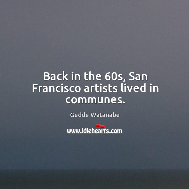Back in the 60s, san francisco artists lived in communes. Gedde Watanabe Picture Quote