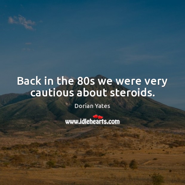 Back in the 80s we were very cautious about steroids. Dorian Yates Picture Quote