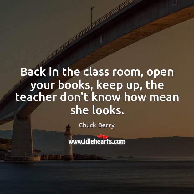 Back in the class room, open your books, keep up, the teacher Chuck Berry Picture Quote