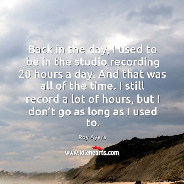 Back in the day, I used to be in the studio recording 20 hours a day. Roy Ayers Picture Quote