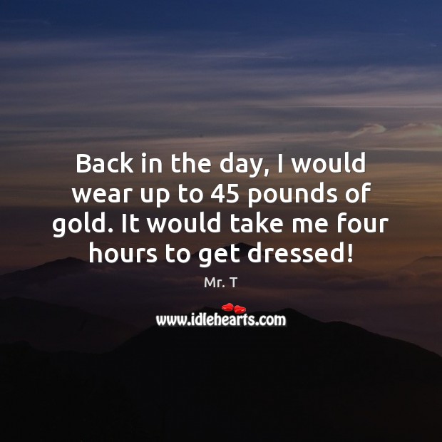 Back in the day, I would wear up to 45 pounds of gold. Mr. T Picture Quote