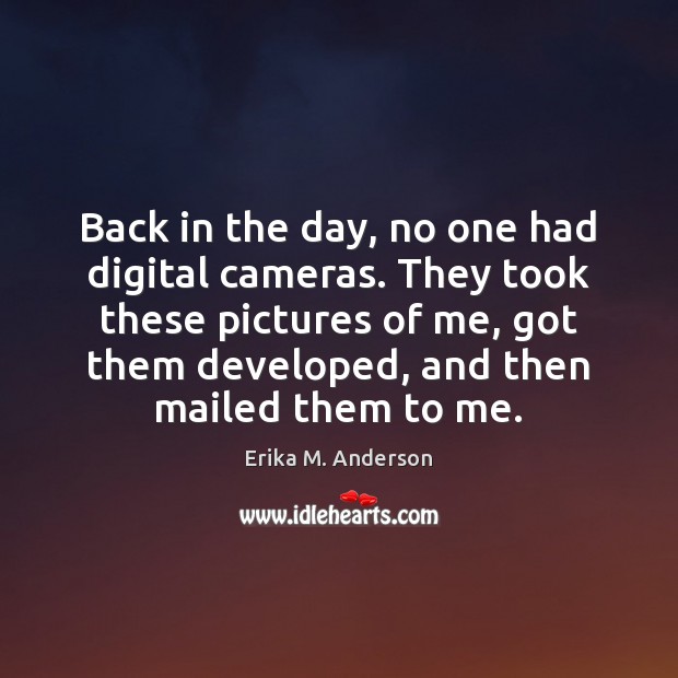 Back in the day, no one had digital cameras. They took these Erika M. Anderson Picture Quote