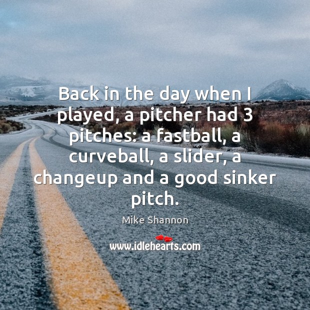 Back in the day when I played, a pitcher had 3 pitches: a Mike Shannon Picture Quote