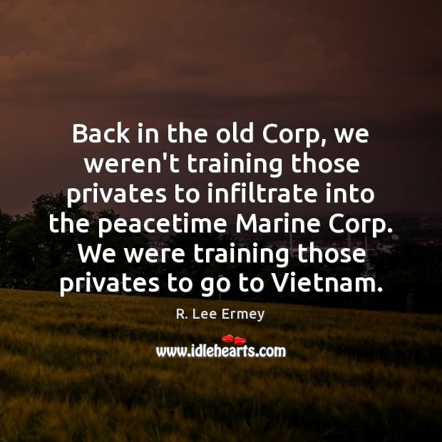 Back in the old Corp, we weren’t training those privates to infiltrate R. Lee Ermey Picture Quote