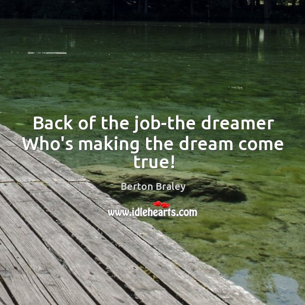 Back of the job-the dreamer Who’s making the dream come true! Berton Braley Picture Quote