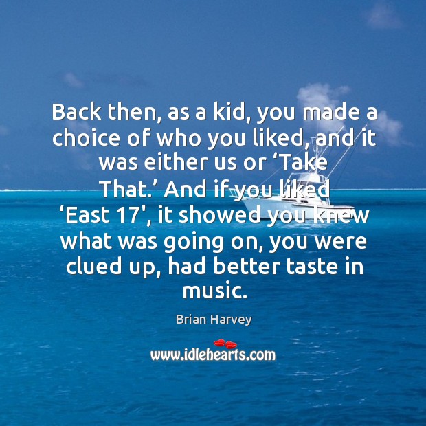 Back then, as a kid, you made a choice of who you liked, and it was either us or ‘take that.’ Brian Harvey Picture Quote