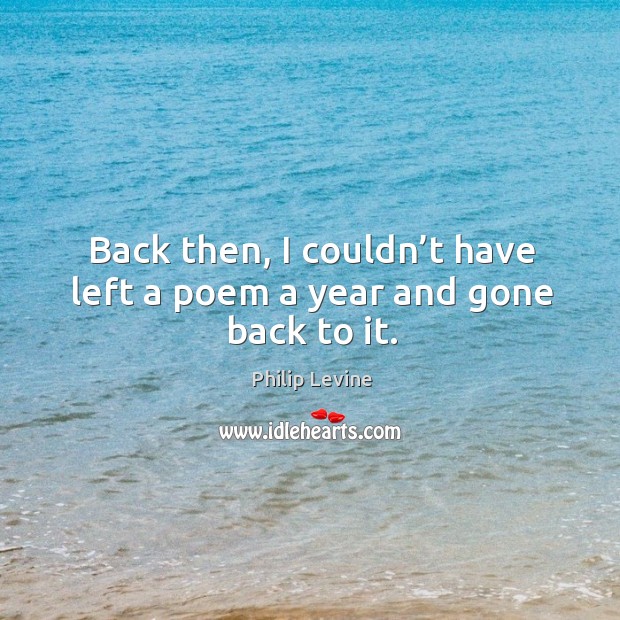 Back then, I couldn’t have left a poem a year and gone back to it. Philip Levine Picture Quote