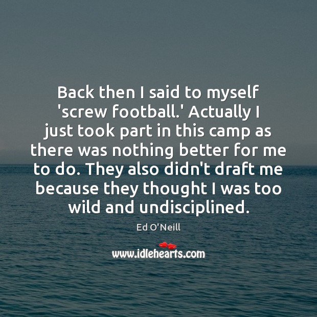 Back then I said to myself ‘screw football.’ Actually I just Ed O’Neill Picture Quote