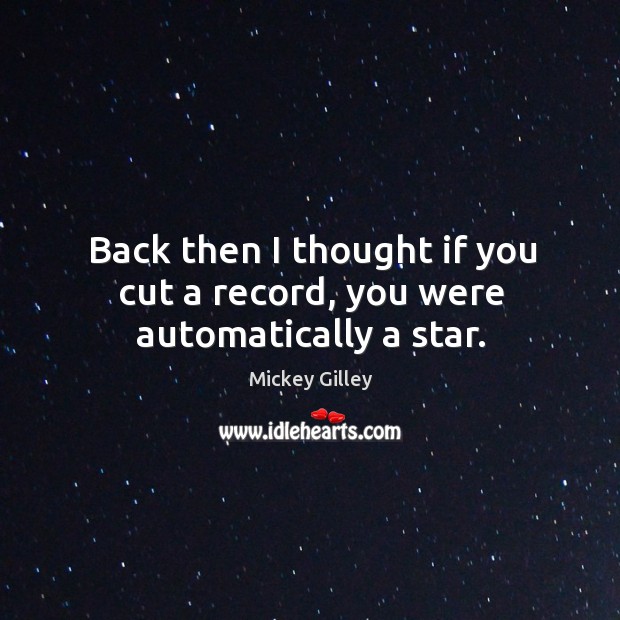 Back then I thought if you cut a record, you were automatically a star. Mickey Gilley Picture Quote
