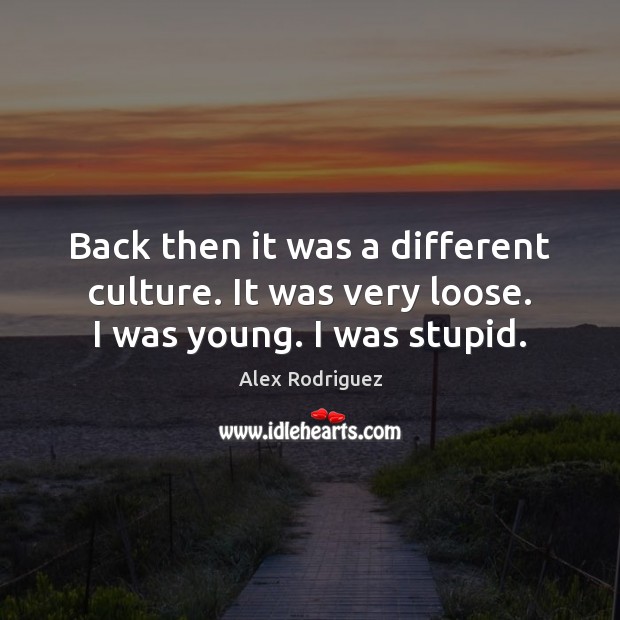 Back then it was a different culture. It was very loose. I was young. I was stupid. Alex Rodriguez Picture Quote