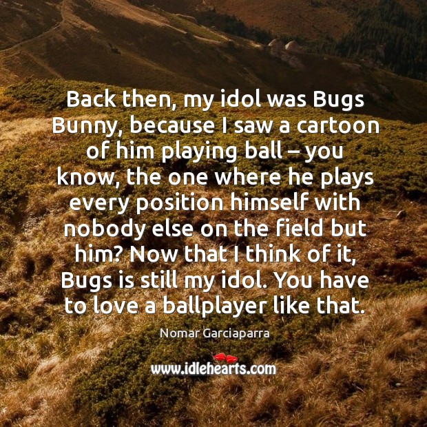 Back then, my idol was bugs bunny, because I saw a cartoon of him playing ball – you know Nomar Garciaparra Picture Quote