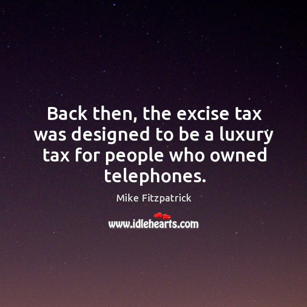 Back then, the excise tax was designed to be a luxury tax for people who owned telephones. Mike Fitzpatrick Picture Quote