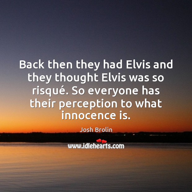 Back then they had Elvis and they thought Elvis was so risqué. Josh Brolin Picture Quote