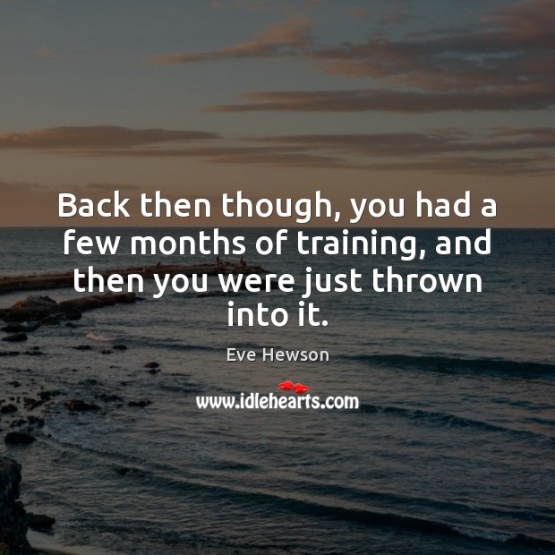 Back then though, you had a few months of training, and then you were just thrown into it. Eve Hewson Picture Quote