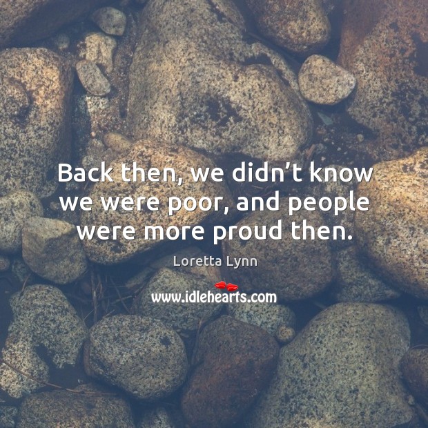 Back then, we didn’t know we were poor, and people were more proud then. Loretta Lynn Picture Quote