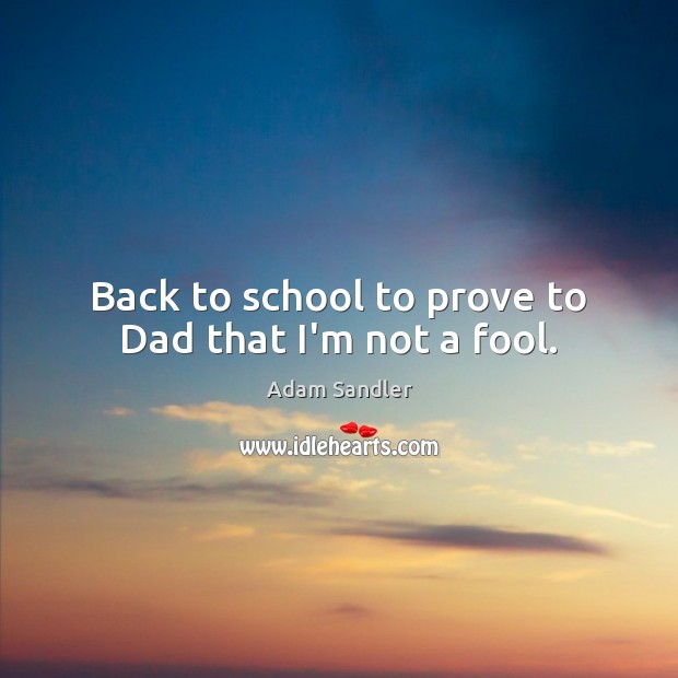 Back to school to prove to Dad that I’m not a fool. Adam Sandler Picture Quote