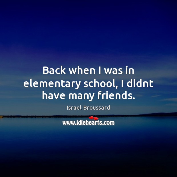 Back when I was in elementary school, I didnt have many friends. Israel Broussard Picture Quote