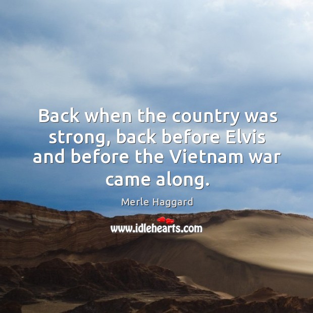 Back when the country was strong, back before Elvis and before the Vietnam war came along. Merle Haggard Picture Quote