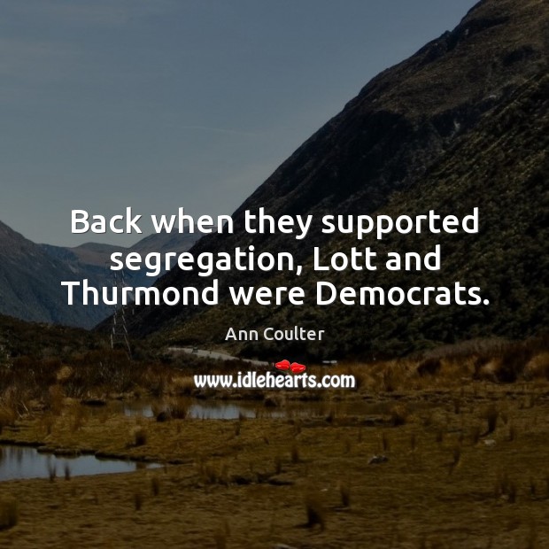 Back when they supported segregation, Lott and Thurmond were Democrats. Ann Coulter Picture Quote