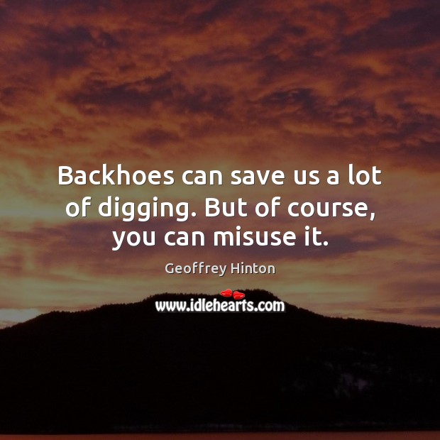 Backhoes can save us a lot of digging. But of course, you can misuse it. Geoffrey Hinton Picture Quote