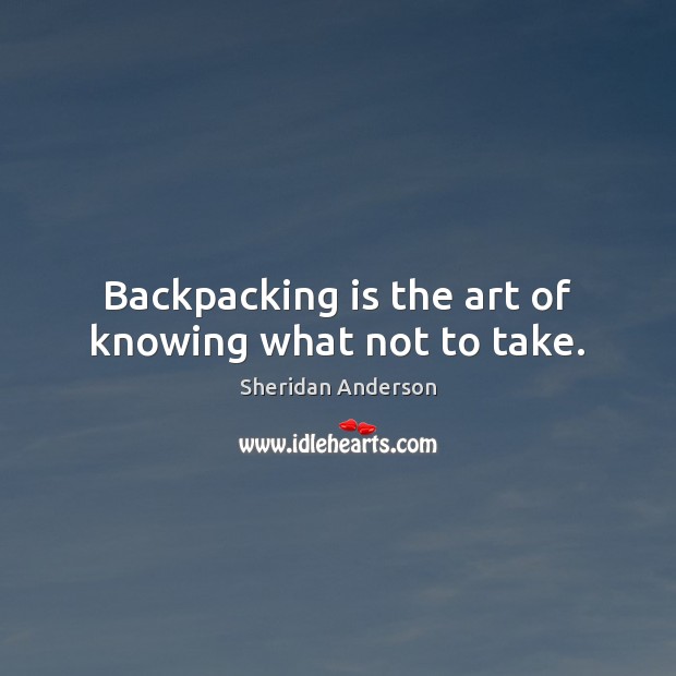 Backpacking is the art of knowing what not to take. Sheridan Anderson Picture Quote